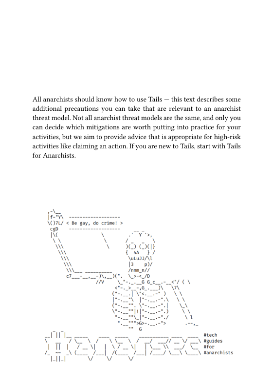 All anarchists should know how to use Tails — this text describes some additional precautions you can take that are relevant to an anarchist threat model. Not all anarchist threat models are the same, and only you can decide which mitigations are worth putting into practice for your activities, but we aim to provide advice that is appropriate for high-risk activities like claiming an action. If you are new to Tails, start with Tails for Anarchists.  -  O <  ) - INC STV, \\ NN W OO Oar W Iyl  LA I3 e  